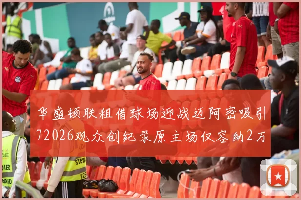 华盛顿联租借球场迎战迈阿密吸引72026观众创纪录原主场仅容纳2万人