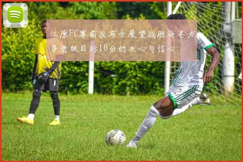 江原FC赛前发布会展望战胜海港力争晋级目标10分的决心与信心