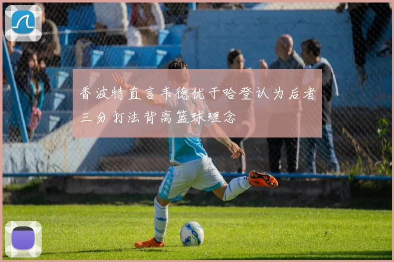 香波特直言韦德优于哈登认为后者三分打法背离篮球理念