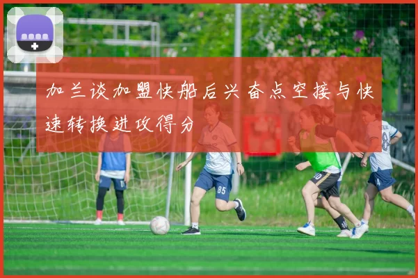 加兰谈加盟快船后兴奋点空接与快速转换进攻得分
