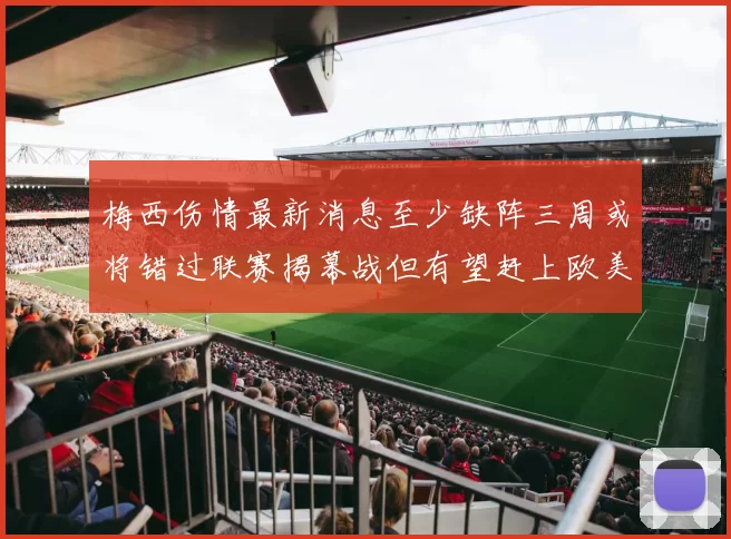 梅西伤情最新消息至少缺阵三周或将错过联赛揭幕战但有望赶上欧美杯