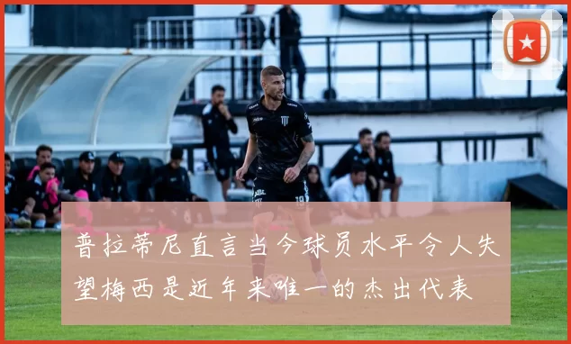 普拉蒂尼直言当今球员水平令人失望梅西是近年来唯一的杰出代表