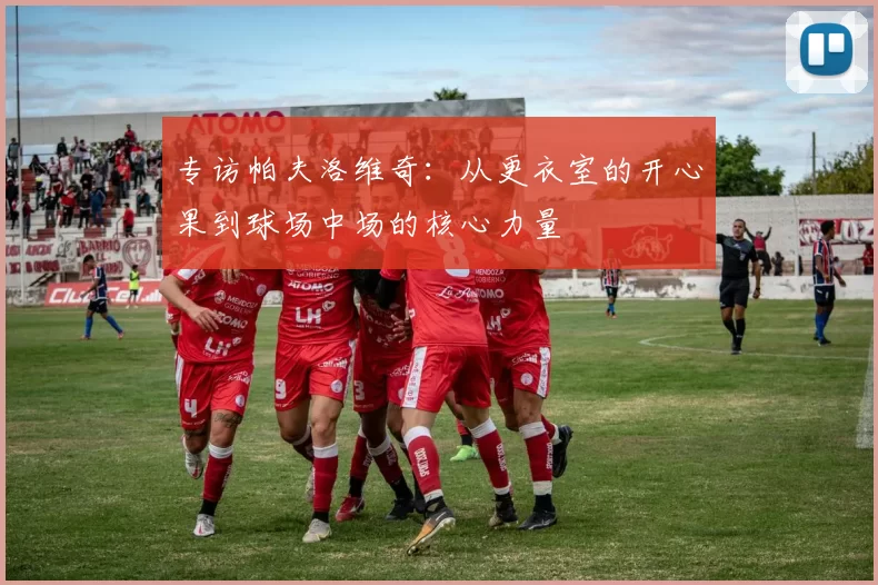 专访帕夫洛维奇：从更衣室的开心果到球场中场的核心力量
