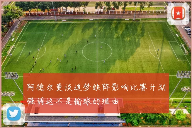 阿德尔曼谈追梦缺阵影响比赛计划强调这不是输球的理由