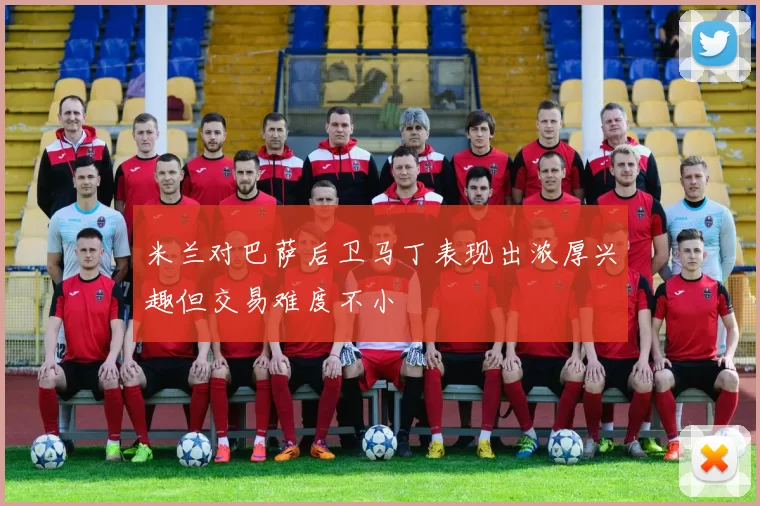 米兰对巴萨后卫马丁表现出浓厚兴趣但交易难度不小