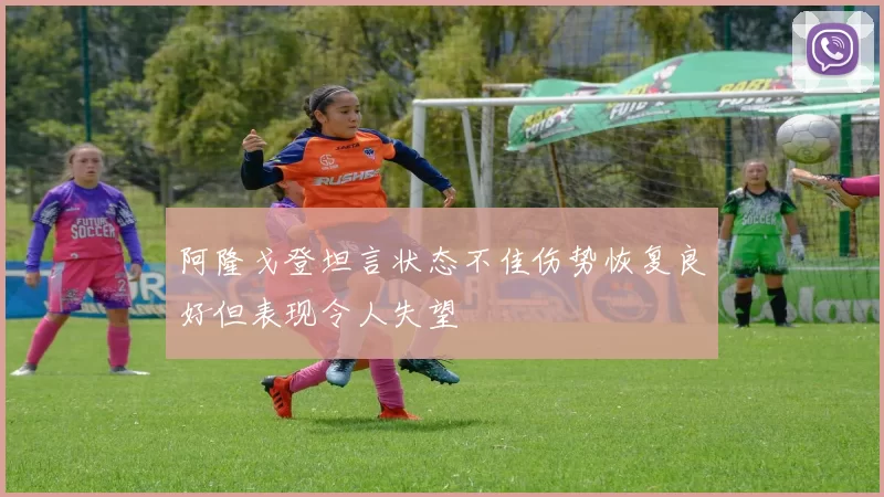 阿隆戈登坦言状态不佳伤势恢复良好但表现令人失望