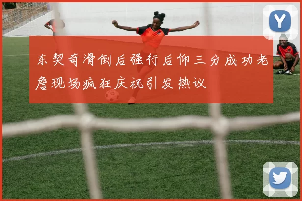 东契奇滑倒后强行后仰三分成功老詹现场疯狂庆祝引发热议