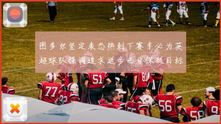 图多尔坚定表态热刺下赛季必为英超球队强调追求进步而非保级目标
