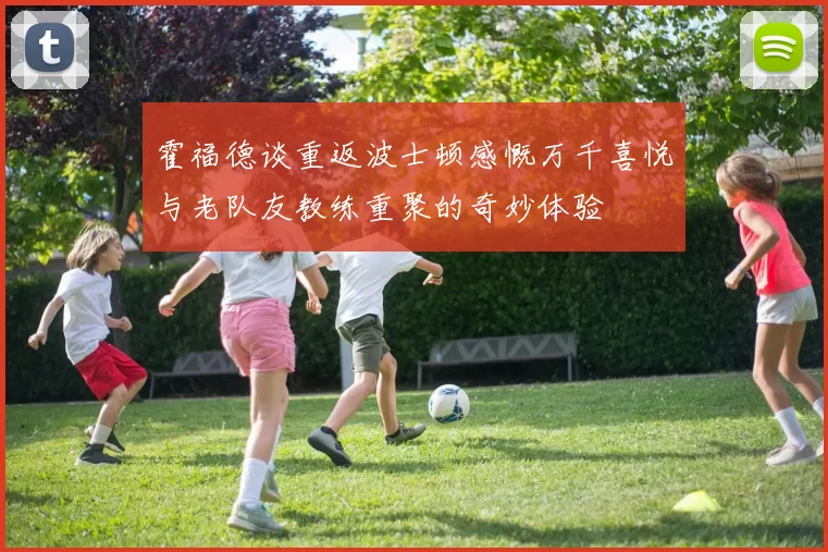 霍福德谈重返波士顿感慨万千喜悦与老队友教练重聚的奇妙体验