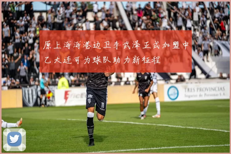 原上海海港边卫李武泽正式加盟中乙大连可为球队助力新征程