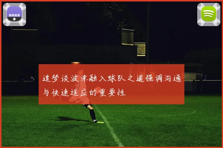 追梦谈波津融入球队之道强调沟通与快速适应的重要性