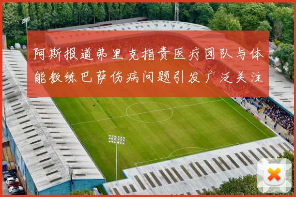阿斯报道弗里克指责医疗团队与体能教练巴萨伤病问题引发广泛关注