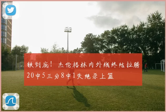 铁到底！杰伦格林内外线终结拉胯20中5三分8中1失绝杀上篮