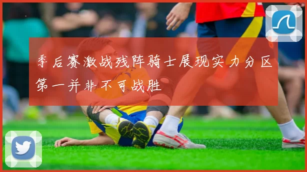 季后赛激战残阵骑士展现实力分区第一并非不可战胜