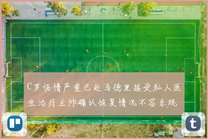 C罗伤情严重已赴马德里接受私人医生治疗主帅确认恢复情况不容乐观