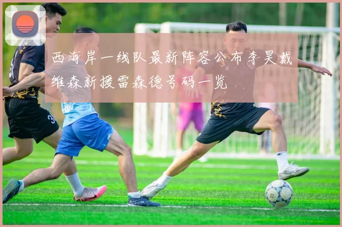 西海岸一线队最新阵容公布李昊戴维森新援雷森德号码一览