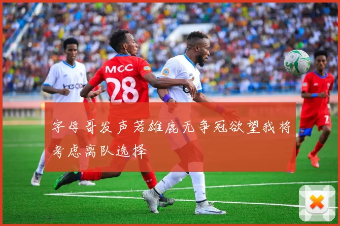 字母哥发声若雄鹿无争冠欲望我将考虑离队选择