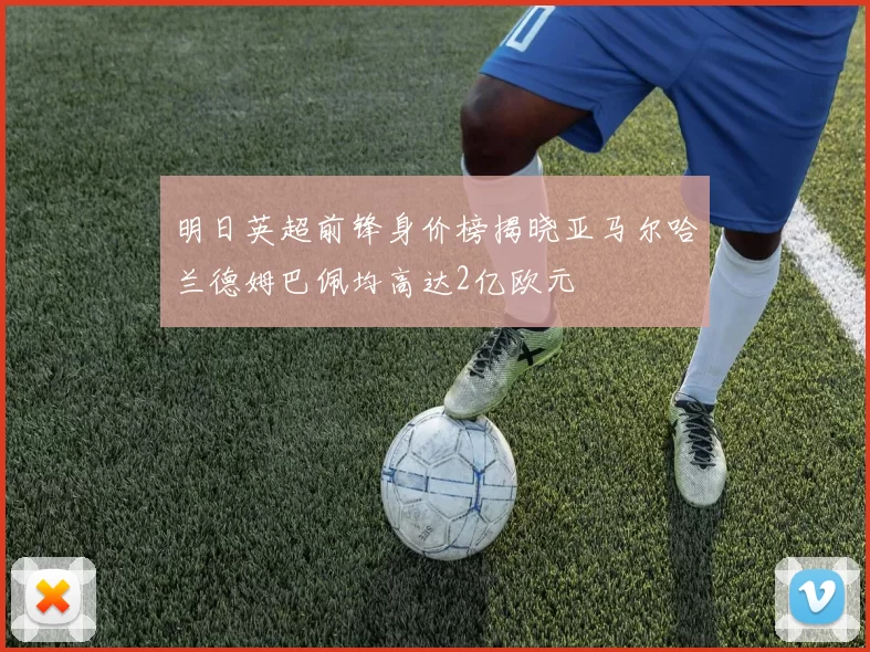明日英超前锋身价榜揭晓亚马尔哈兰德姆巴佩均高达2亿欧元