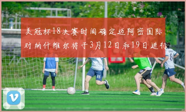 美冠杯18决赛时间确定迈阿密国际对纳什维尔将于3月12日和19日进行较量