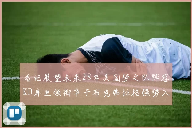 名记展望未来28年美国梦之队阵容KD库里领衔华子布克弗拉格强势入选