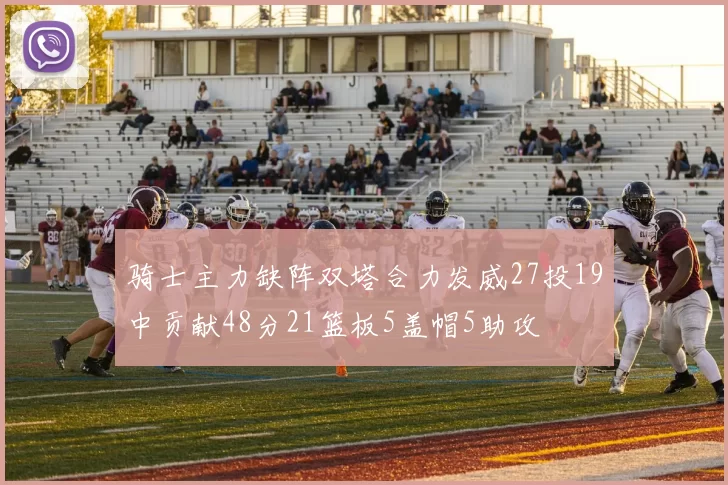 骑士主力缺阵双塔合力发威27投19中贡献48分21篮板5盖帽5助攻