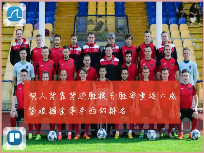 湖人背靠背连胜提升胜率重返六成紧追掘金争夺西部排名