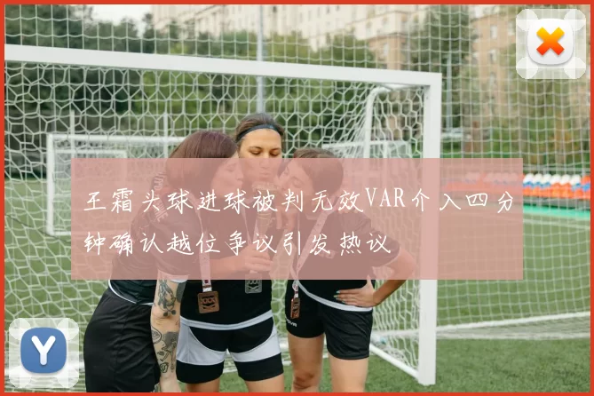 王霜头球进球被判无效VAR介入四分钟确认越位争议引发热议