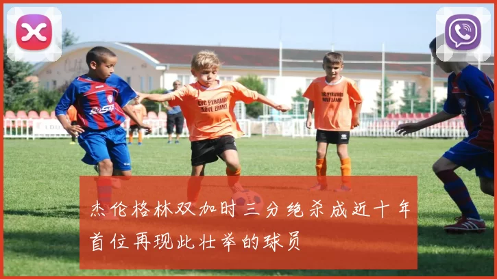 杰伦格林双加时三分绝杀成近十年首位再现此壮举的球员