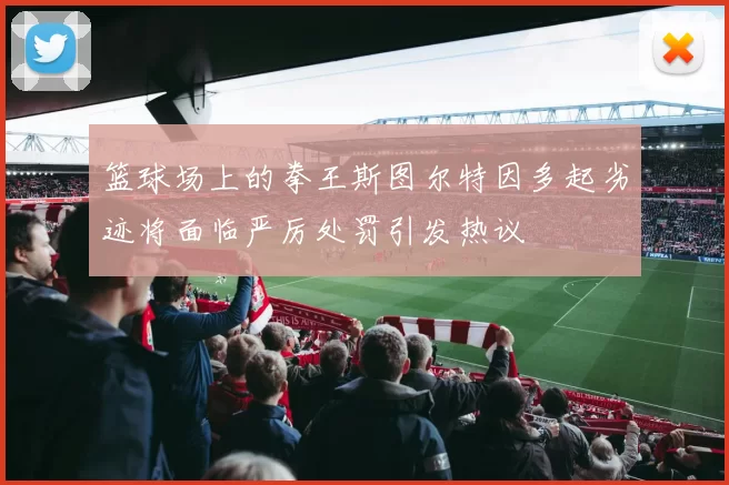 篮球场上的拳王斯图尔特因多起劣迹将面临严厉处罚引发热议