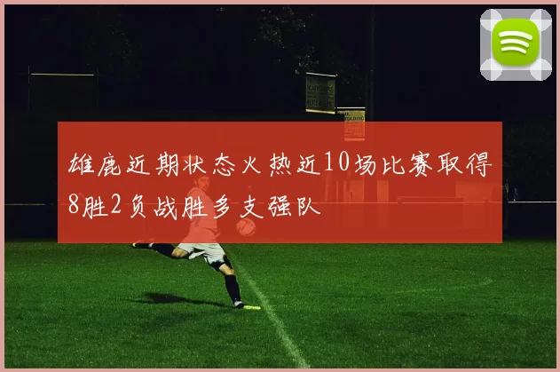 雄鹿近期状态火热近10场比赛取得8胜2负战胜多支强队